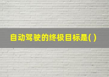 自动驾驶的终极目标是( )